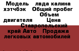  › Модель ­ лвда калина хэтчбэк › Общий пробег ­ 80 000 › Объем двигателя ­ 2 › Цена ­ 220 000 - Ставропольский край Авто » Продажа легковых автомобилей   